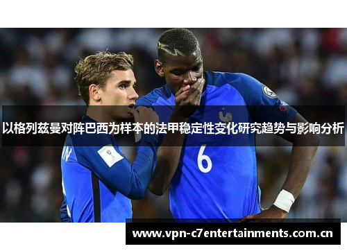 以格列兹曼对阵巴西为样本的法甲稳定性变化研究趋势与影响分析