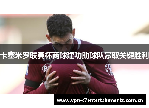 卡塞米罗联赛杯两球建功助球队豪取关键胜利