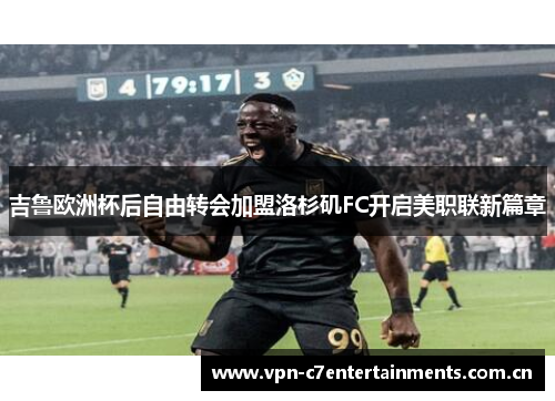 吉鲁欧洲杯后自由转会加盟洛杉矶FC开启美职联新篇章