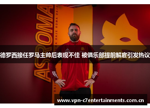 德罗西接任罗马主帅后表现不佳 被俱乐部提前解雇引发热议