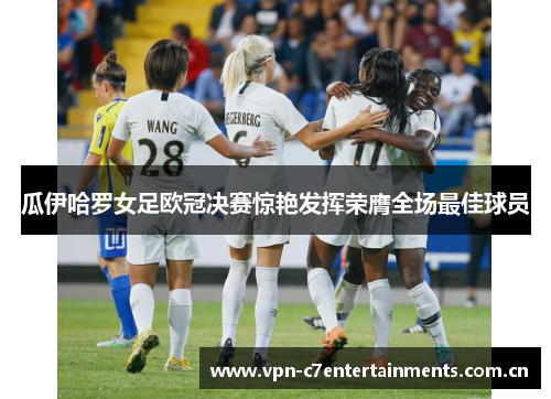 瓜伊哈罗女足欧冠决赛惊艳发挥荣膺全场最佳球员